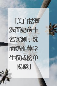 美白祛斑洗面奶前十名实测，洗面奶推荐学生权威榜单揭晓